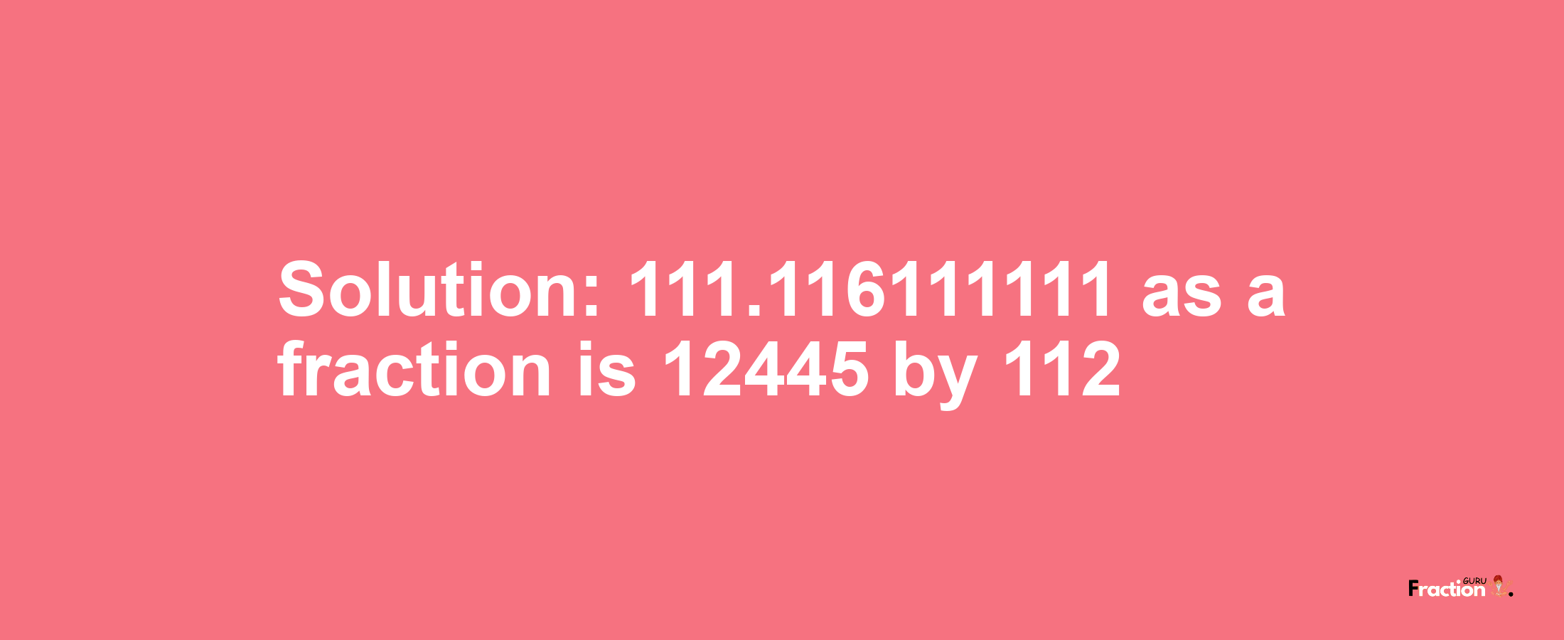 Solution:111.116111111 as a fraction is 12445/112
